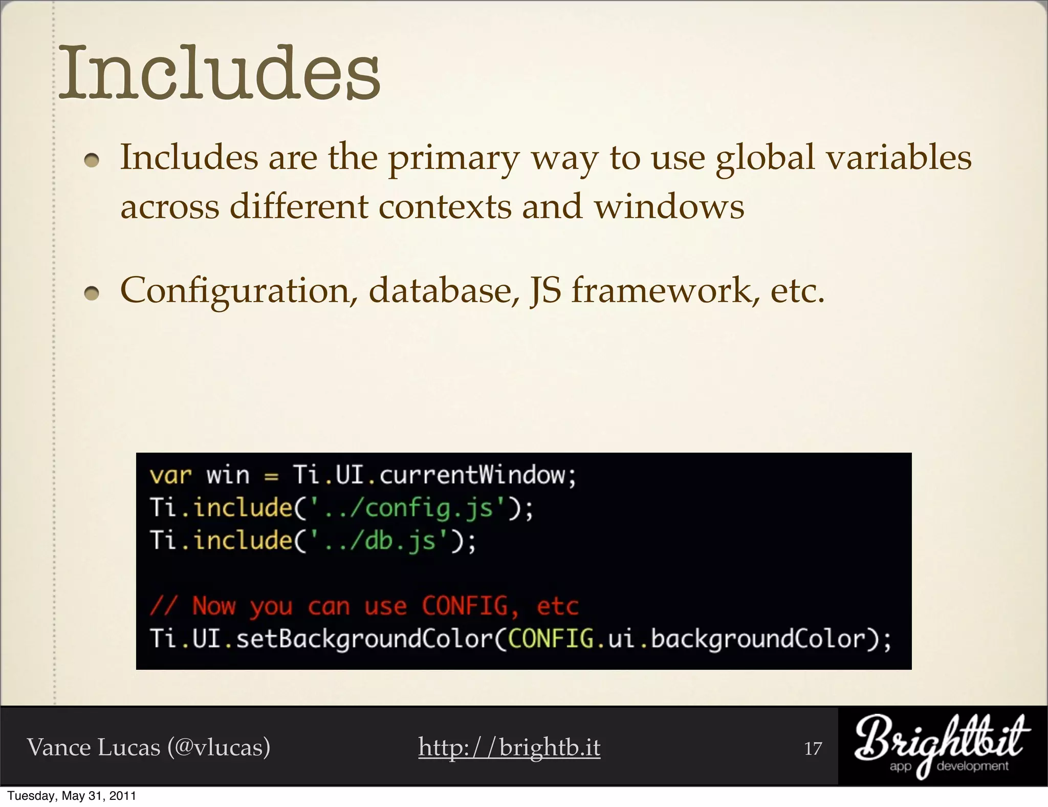 Includes
                  Includes are the primary way to use global variables
                  across different contexts and windows

                  Conﬁguration, database, JS framework, etc.




   Vance Lucas (@vlucas)            http://brightb.it      17

Tuesday, May 31, 2011
 