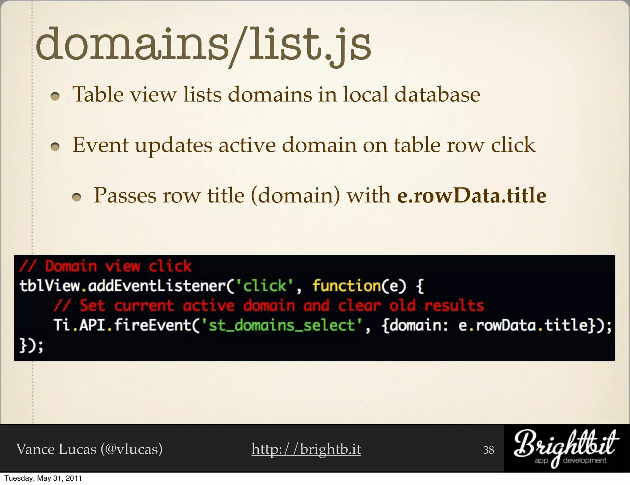 domains/list.js
                  Table view lists domains in local database

                  Event updates active domain on table row click

                        Passes row title (domain) with e.rowData.title




   Vance Lucas (@vlucas)                http://brightb.it      38

Tuesday, May 31, 2011
 