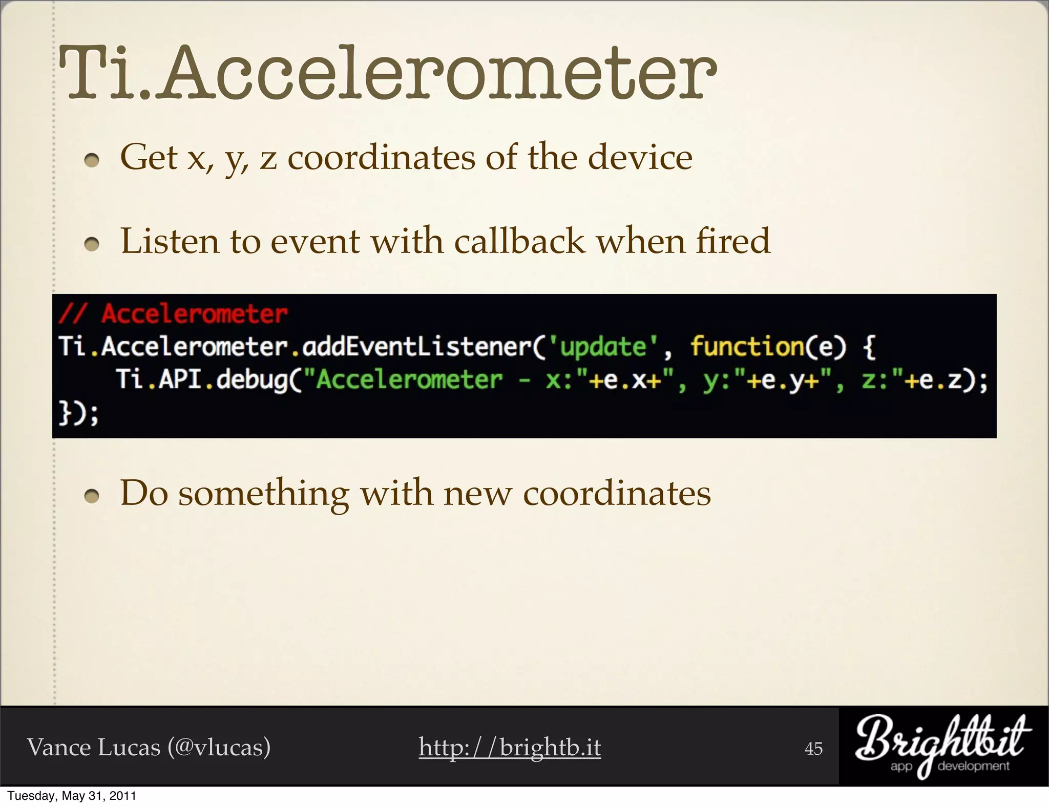 Ti.Accelerometer
                  Get x, y, z coordinates of the device

                  Listen to event with callback when ﬁred




                  Do something with new coordinates




   Vance Lucas (@vlucas)             http://brightb.it      45

Tuesday, May 31, 2011
 