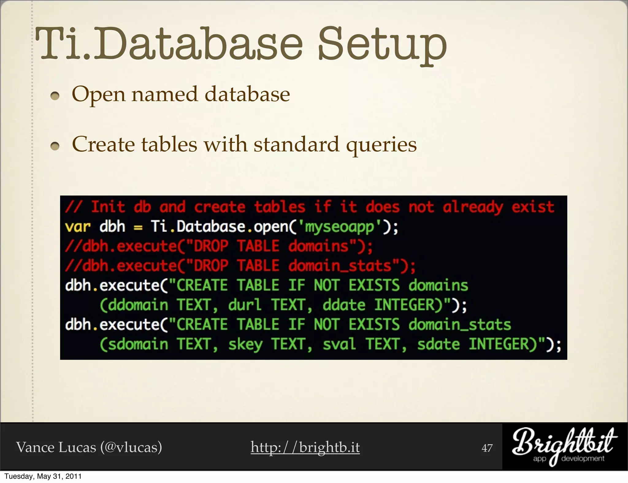 Ti.Database Setup
                  Open named database

                  Create tables with standard queries




   Vance Lucas (@vlucas)            http://brightb.it   47

Tuesday, May 31, 2011
 