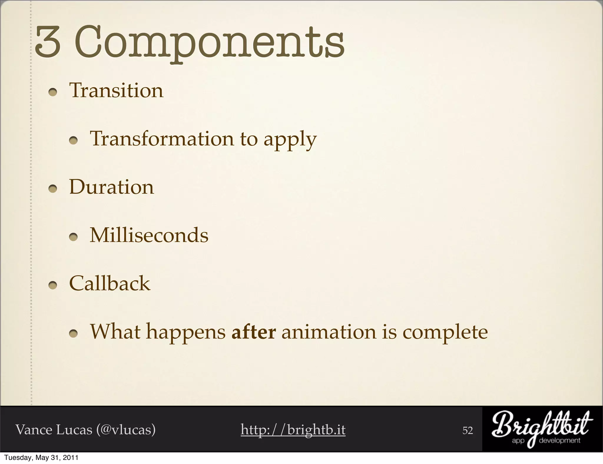 3 Components
                  Transition

                        Transformation to apply

                  Duration

                        Milliseconds

                  Callback

                        What happens after animation is complete



   Vance Lucas (@vlucas)               http://brightb.it     52

Tuesday, May 31, 2011
 