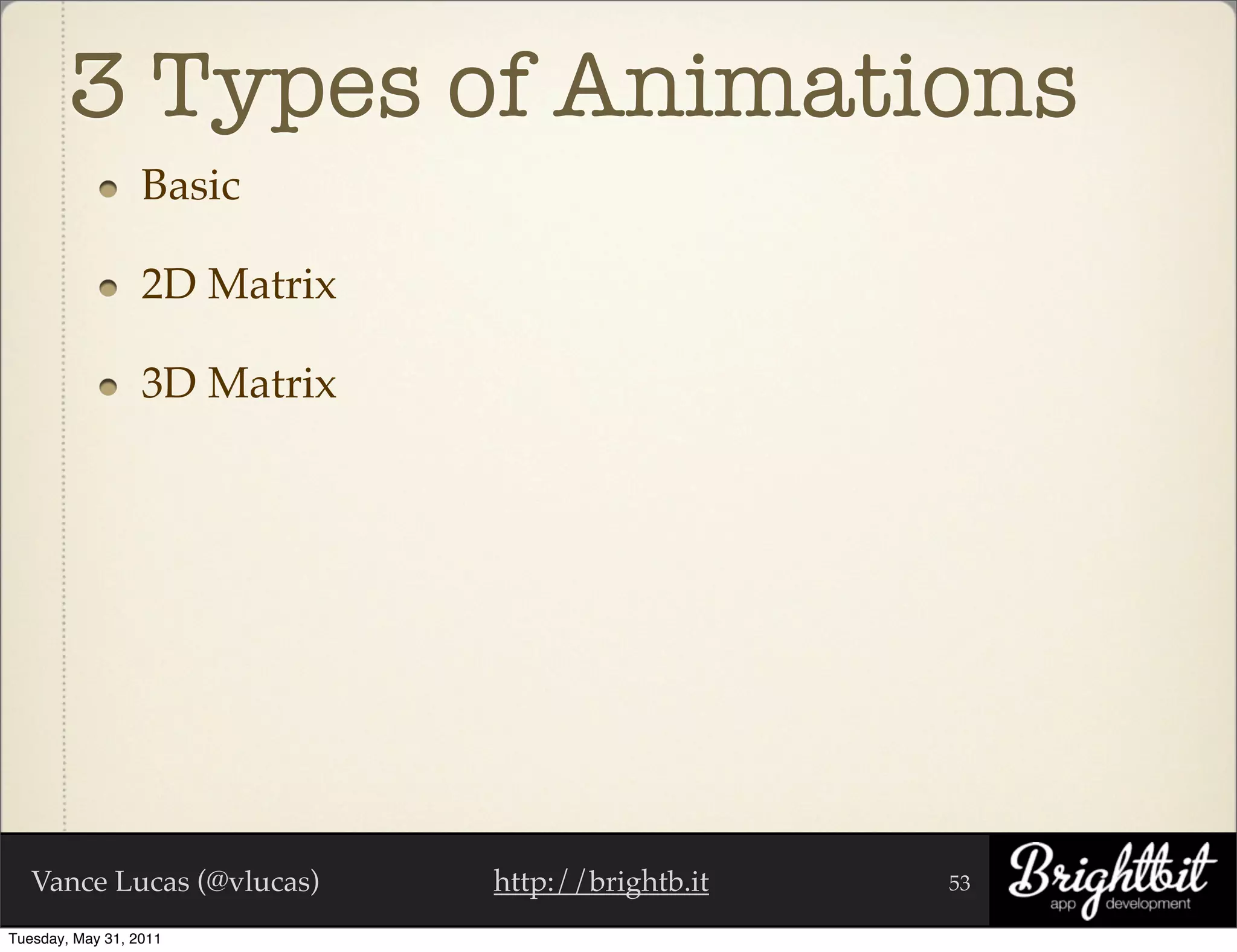 3 Types of Animations
                  Basic

                  2D Matrix

                  3D Matrix




   Vance Lucas (@vlucas)      http://brightb.it   53

Tuesday, May 31, 2011
 