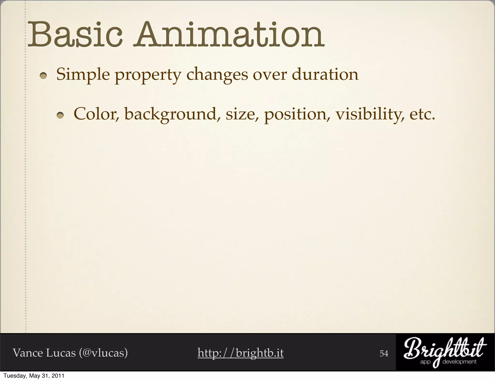 Basic Animation
                  Simple property changes over duration

                        Color, background, size, position, visibility, etc.




   Vance Lucas (@vlucas)                 http://brightb.it         54

Tuesday, May 31, 2011
 