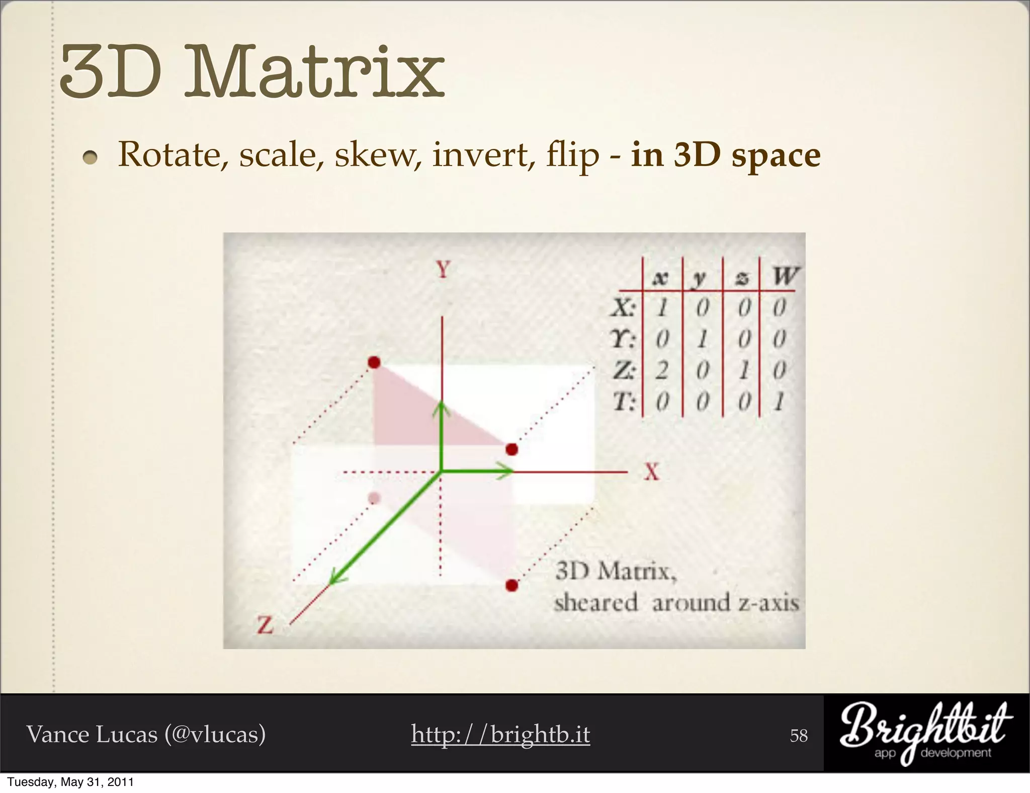 3D Matrix
                  Rotate, scale, skew, invert, ﬂip - in 3D space




   Vance Lucas (@vlucas)             http://brightb.it       58

Tuesday, May 31, 2011
 