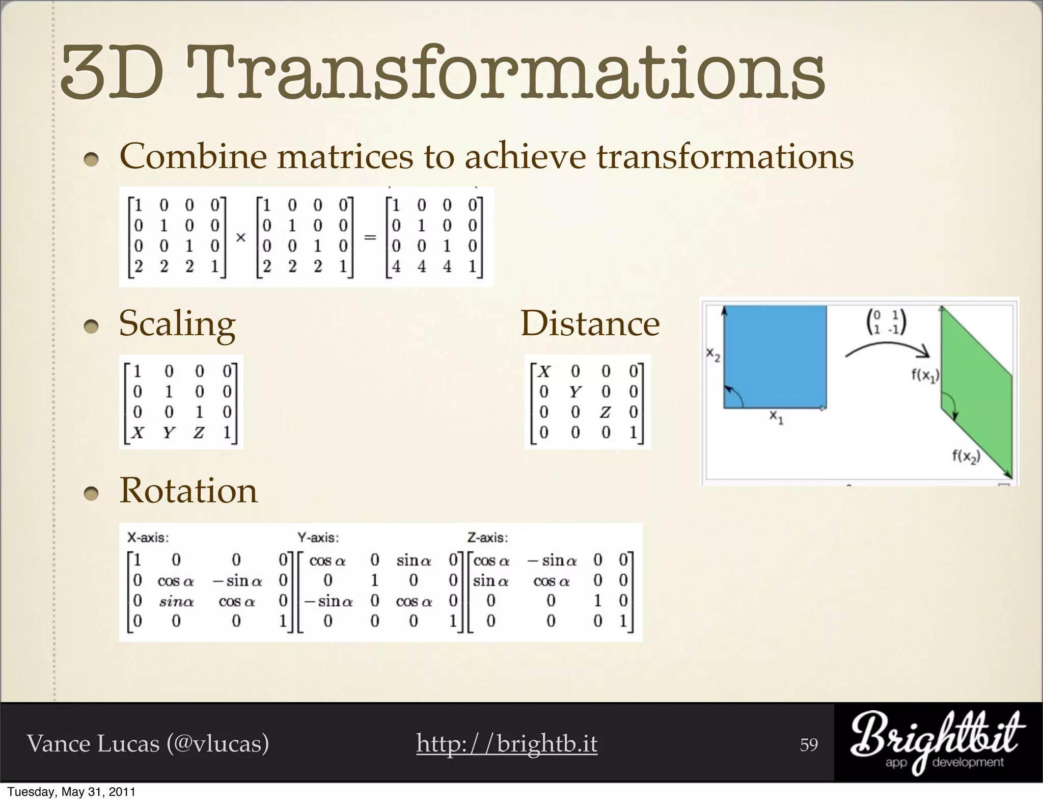 3D Transformations
                  Combine matrices to achieve transformations



                  Scaling                   Distance



                  Rotation




   Vance Lucas (@vlucas)           http://brightb.it     59

Tuesday, May 31, 2011
 