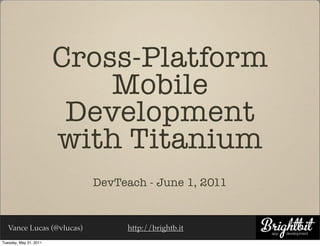 Cross-Platform
                            Mobile
                         Development
                        with Titanium
                           DevTeach - June 1, 2011


   Vance Lucas (@vlucas)        http://brightb.it
Tuesday, May 31, 2011
 