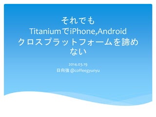 それでも
TitaniumでiPhone,Android
クロスプラットフォームを諦め
ない
2014.03.19
日向強 @coffeegyunyu
 