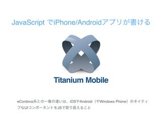 Titanium Mobile
※Cordova iOS Android Windows Phone
UI JS
JavaScript iPhone/Android
 