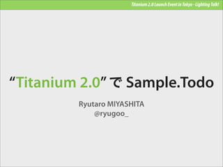 Titanium 2.0 Launch Event in Tokyo - Lighting Talk!




“Titanium 2.0” で Sample.Todo
         Ryutaro MIYASHITA
             @ryugoo_
 
