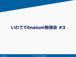 いわてTitnaium勉強会#3 
2014/09/16 いわてTitanium 勉強会#3 1 
 
