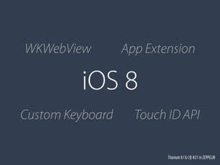 WKWebView App Extension 
iOS 8 
Custom Keyboard Touch ID API 
Titanium もくもく会 #21 in ZEPPELIN 
 