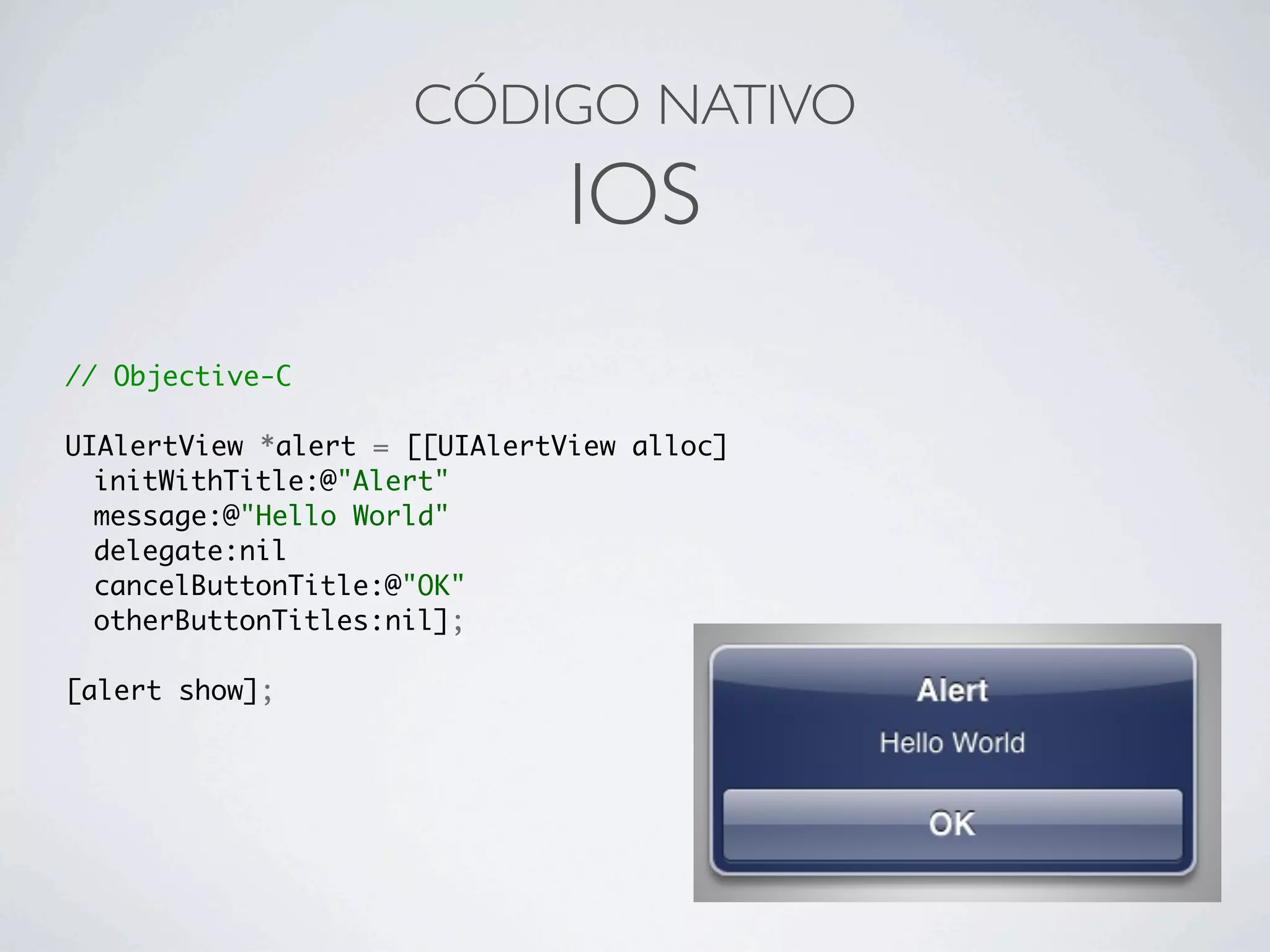 CÓDIGO NATIVO
IOS
// Objective-C
UIAlertView *alert = [[UIAlertView alloc]
	 initWithTitle:@"Alert"
	 message:@"Hello World"
	 delegate:nil
	 cancelButtonTitle:@"OK"
	 otherButtonTitles:nil];
[alert show];
 