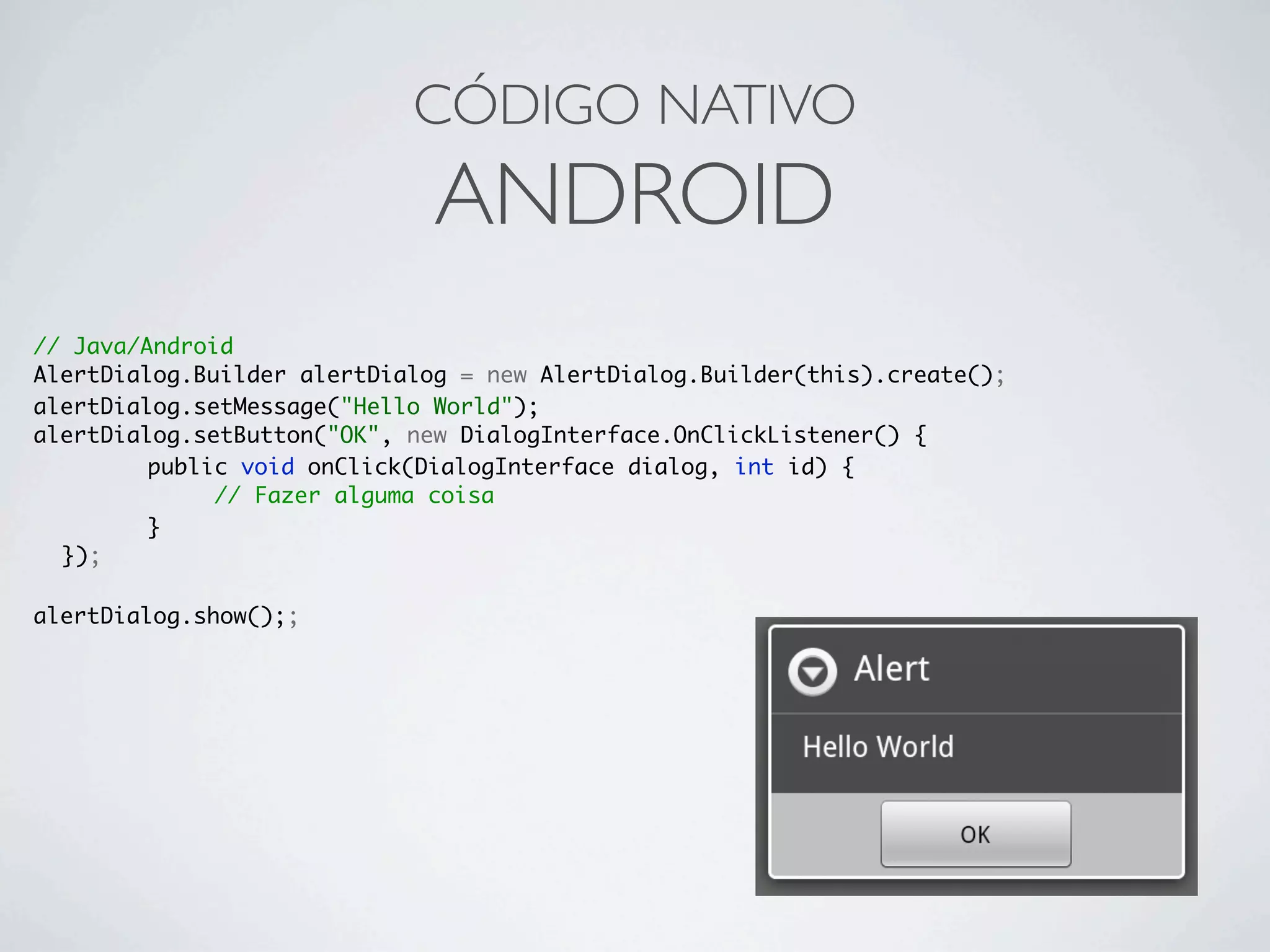 // Java/Android
AlertDialog.Builder alertDialog = new AlertDialog.Builder(this).create();
alertDialog.setMessage("Hello World");
alertDialog.setButton("OK", new DialogInterface.OnClickListener() {
	 	 public void onClick(DialogInterface dialog, int id) {
	 	 // Fazer alguma coisa
	 	 }
	 });
alertDialog.show();;
CÓDIGO NATIVO
ANDROID
 