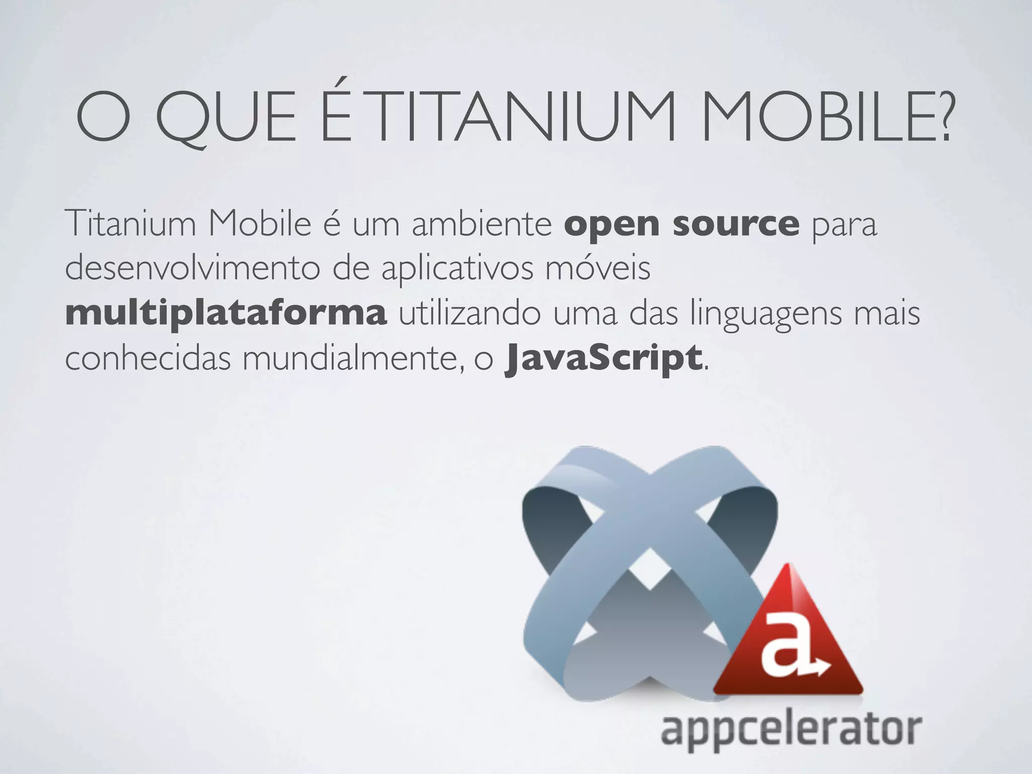 O QUE ÉTITANIUM MOBILE?
Titanium Mobile é um ambiente open source para
desenvolvimento de aplicativos móveis
multiplataforma utilizando uma das linguagens mais
conhecidas mundialmente, o JavaScript.
 