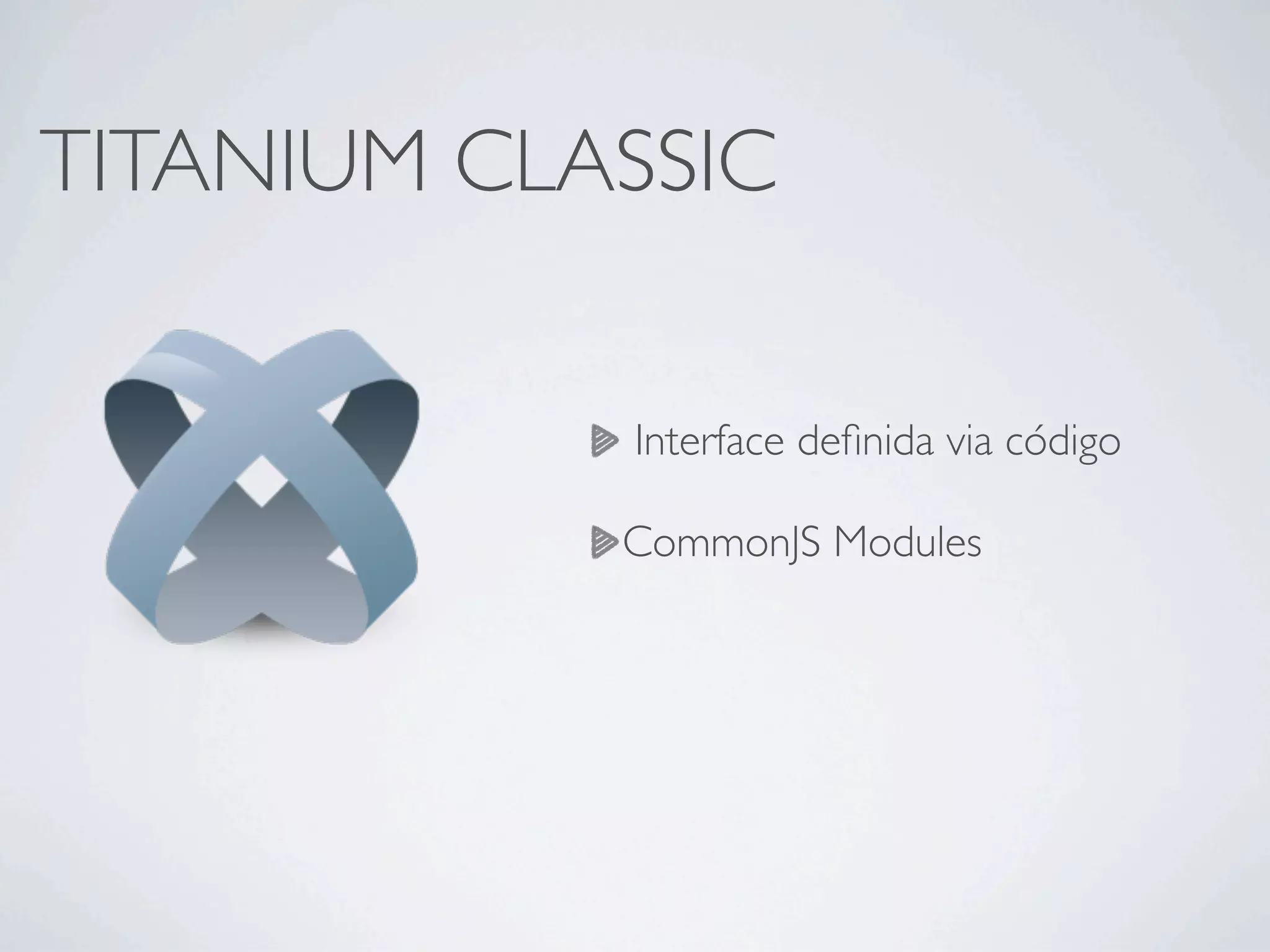 TITANIUM CLASSIC
Interface deﬁnida via código
CommonJS Modules
 