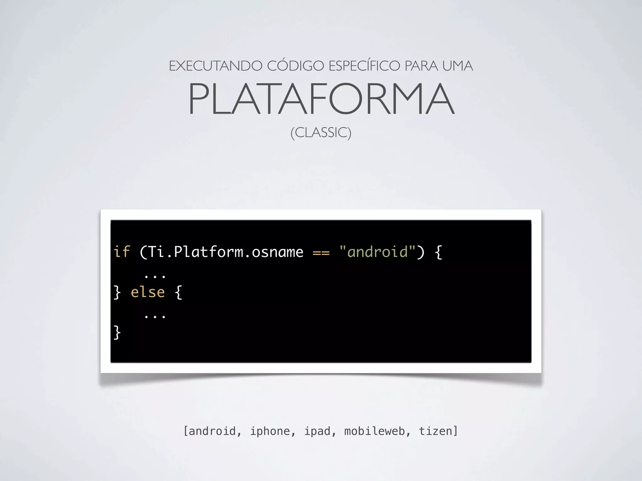 EXECUTANDO CÓDIGO ESPECÍFICO PARA UMA
PLATAFORMA
(CLASSIC)
if (Ti.Platform.osname == "android") {
	 ...
} else {
	 ...
}
[android, iphone, ipad, mobileweb, tizen]
 