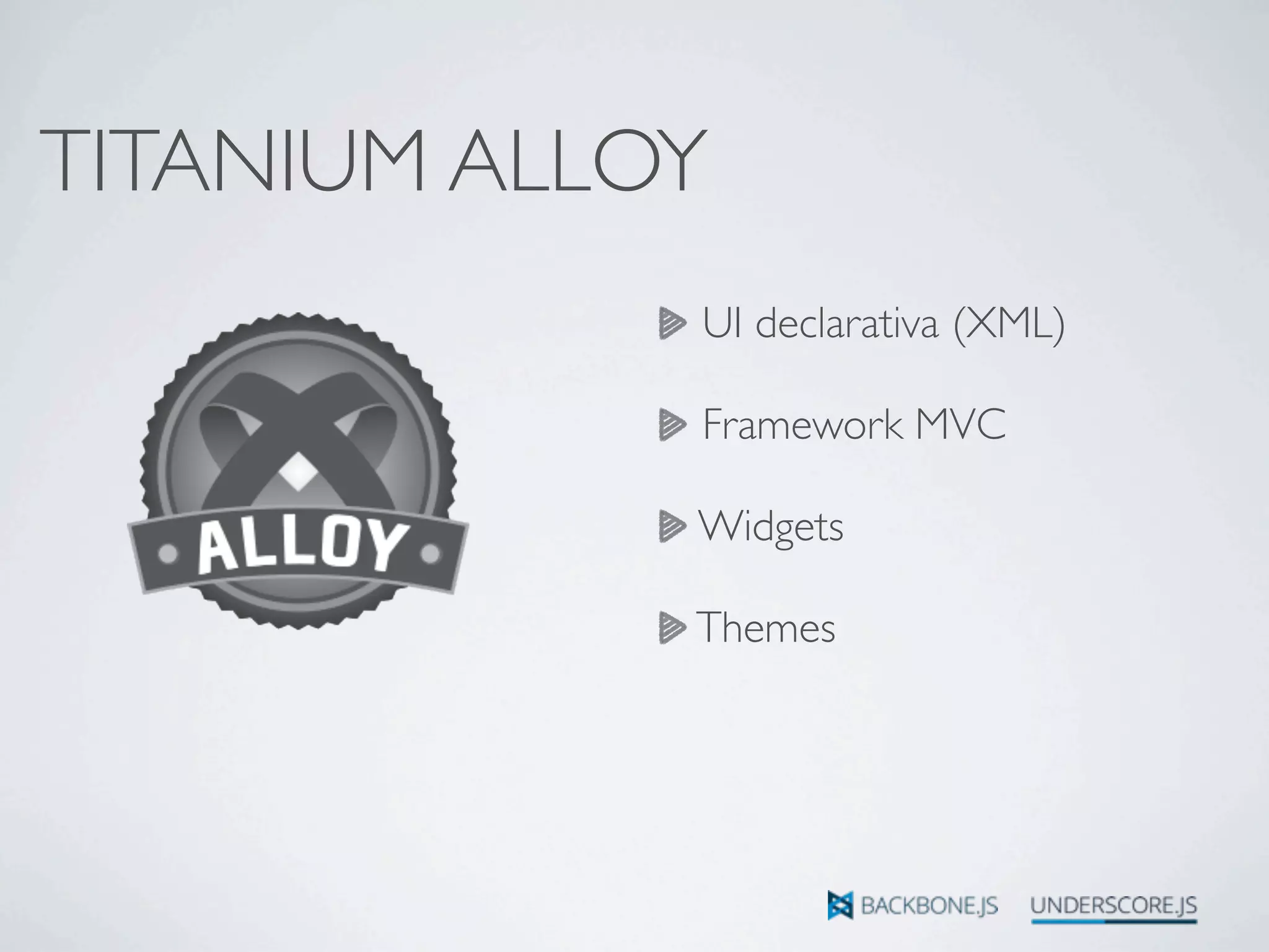 TITANIUM ALLOY
UI declarativa (XML)
Framework MVC
Widgets
Themes
 