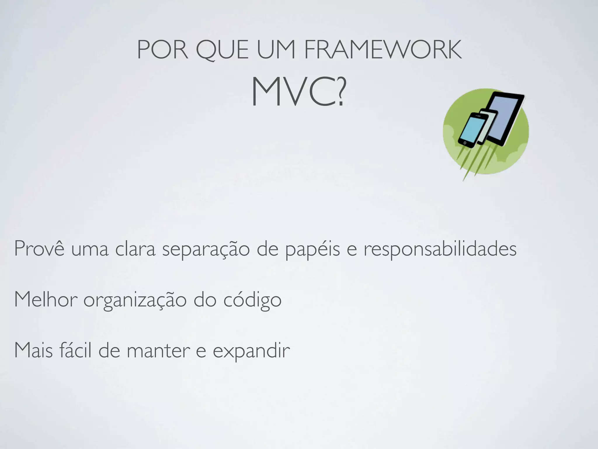POR QUE UM FRAMEWORK
MVC?
Provê uma clara separação de papéis e responsabilidades
Melhor organização do código
Mais fácil de manter e expandir
 