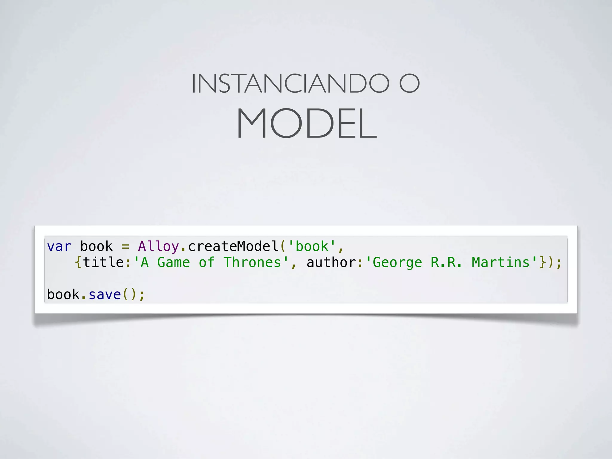 var book = Alloy.createModel('book',
{title:'A Game of Thrones', author:'George R.R. Martins'});
book.save();
INSTANCIANDO O
MODEL
 