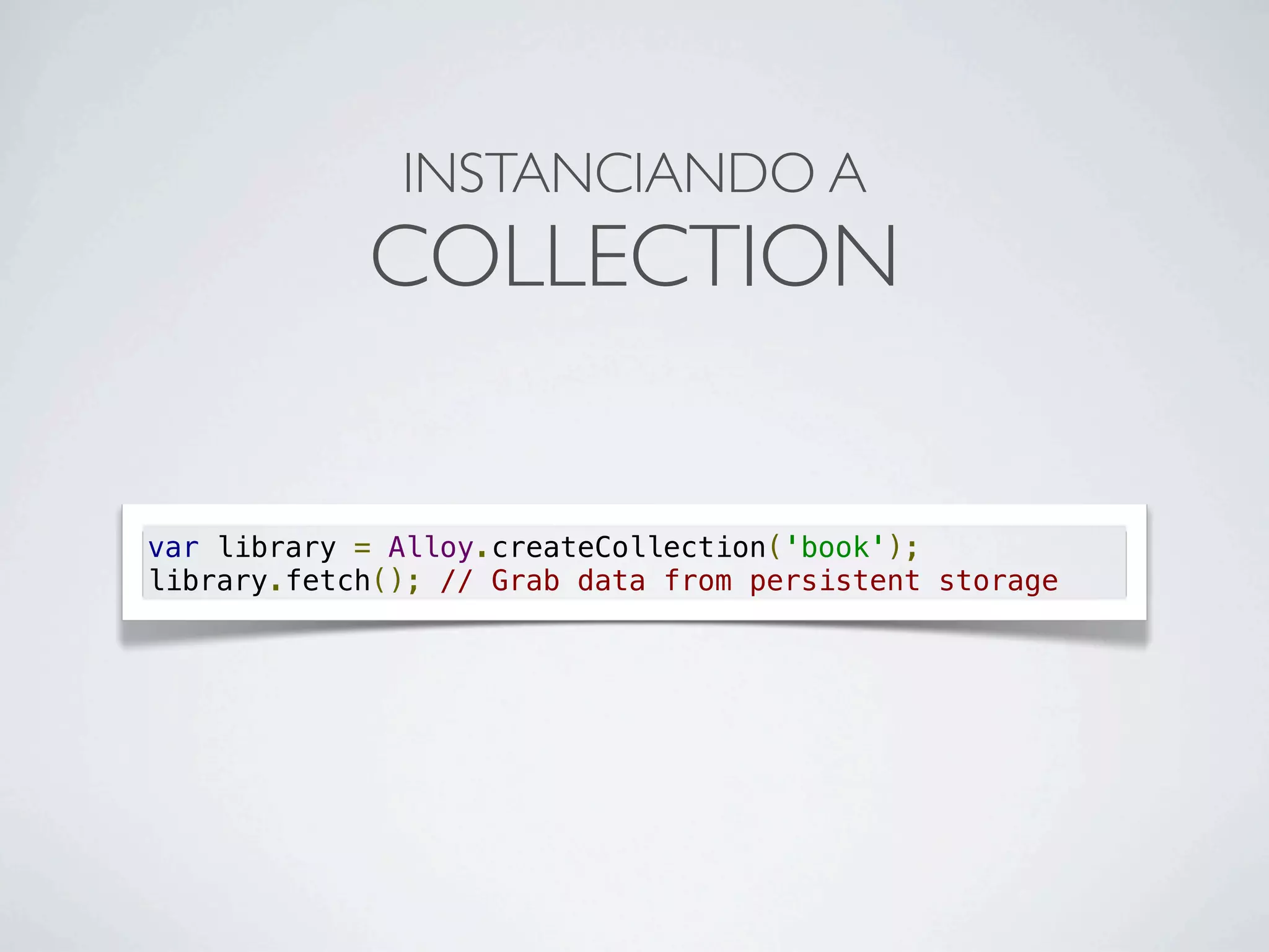 var library = Alloy.createCollection('book');
library.fetch(); // Grab data from persistent storage
INSTANCIANDO A
COLLECTION
 