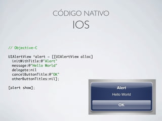 CÓDIGO NATIVO
IOS
// Objective-C
UIAlertView *alert = [[UIAlertView alloc]
	 initWithTitle:@"Alert"
	 message:@"Hello World"
	 delegate:nil
	 cancelButtonTitle:@"OK"
	 otherButtonTitles:nil];
[alert show];
 