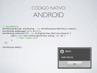 // Java/Android
AlertDialog.Builder alertDialog = new AlertDialog.Builder(this).create();
alertDialog.setMessage("Hello World");
alertDialog.setButton("OK", new DialogInterface.OnClickListener() {
	 	 public void onClick(DialogInterface dialog, int id) {
	 	 // Fazer alguma coisa
	 	 }
	 });
alertDialog.show();;
CÓDIGO NATIVO
ANDROID
 