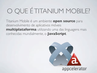 O QUE ÉTITANIUM MOBILE?
Titanium Mobile é um ambiente open source para
desenvolvimento de aplicativos móveis
multiplataforma utilizando uma das linguagens mais
conhecidas mundialmente, o JavaScript.
 