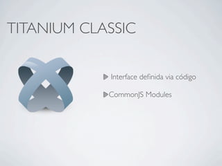 TITANIUM CLASSIC
Interface deﬁnida via código
CommonJS Modules
 