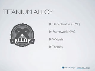 TITANIUM ALLOY
UI declarativa (XML)
Framework MVC
Widgets
Themes
 