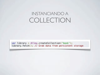 var library = Alloy.createCollection('book');
library.fetch(); // Grab data from persistent storage
INSTANCIANDO A
COLLECTION
 