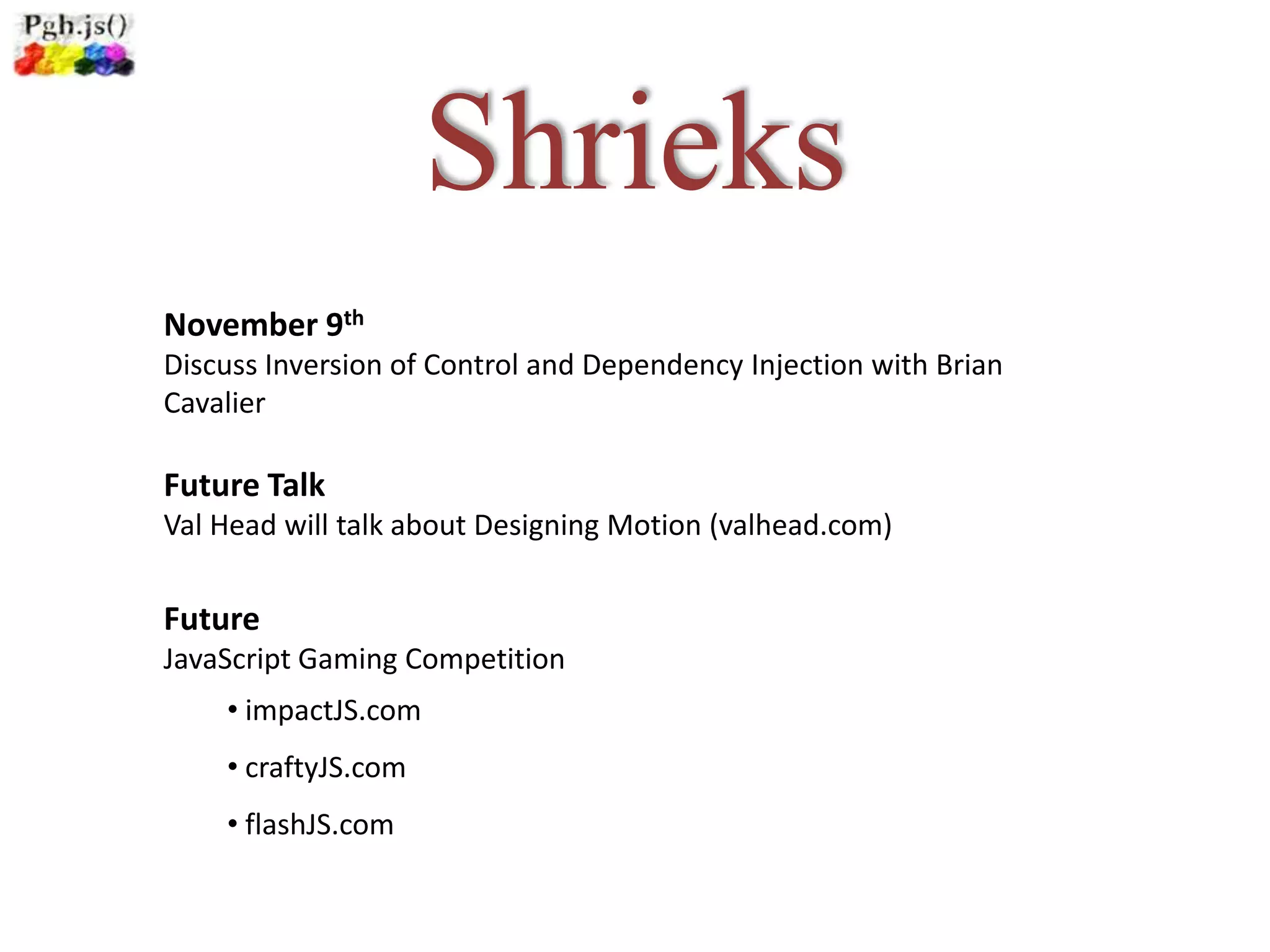 Shrieks
November 9th
Discuss Inversion of Control and Dependency Injection with Brian
Cavalier

Future Talk
Val Head will talk about Designing Motion (valhead.com)

Future
JavaScript Gaming Competition
    • impactJS.com
    • craftyJS.com
    • flashJS.com
 