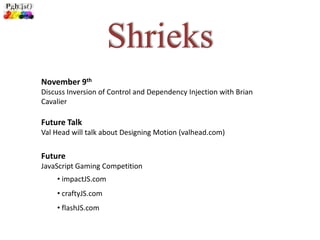 Shrieks
November 9th
Discuss Inversion of Control and Dependency Injection with Brian
Cavalier

Future Talk
Val Head will talk about Designing Motion (valhead.com)

Future
JavaScript Gaming Competition
    • impactJS.com
    • craftyJS.com
    • flashJS.com
 