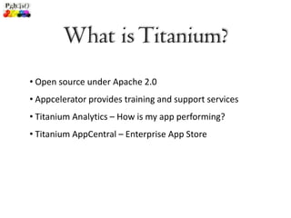 What is Titanium?
• Open source under Apache 2.0
• Appcelerator provides training and support services
• Titanium Analytics – How is my app performing?
• Titanium AppCentral – Enterprise App Store
 