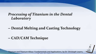 Processing of Titanium in the Dental
Laboratory
– Dental Melting and Casting Technology
– CAD/CAM Technique
Titanium and Titanium Alloys: Fundamentals and Applications, by Dr. Christoph Leyens,
 