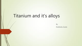 Titanium and it’s alloys
By
Dudekula Jamla
 
