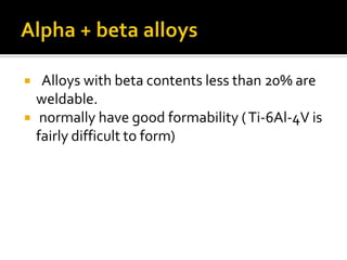 Alpha + beta alloys  Alloys with beta contents less than 20% are weldable.   normally have good formability ( Ti-6Al-4V is fairly difficult to form) 