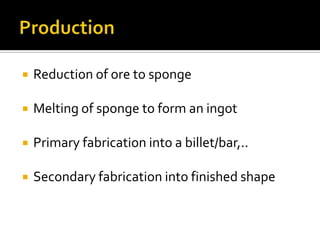 ProductionReduction of ore to spongeMelting of sponge to form an ingotPrimary fabrication into a billet/bar,..Secondary fabrication into finished shape