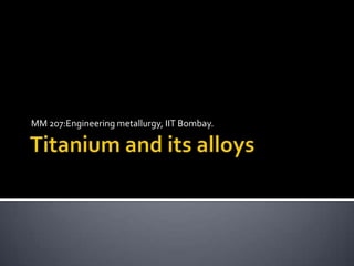 Titanium and its alloys MM 207:Engineering metallurgy, IIT Bombay. 