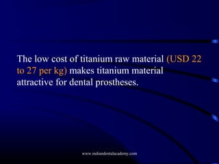 The low cost of titanium raw material (USD 22
to 27 per kg) makes titanium material
attractive for dental prostheses.

www.indiandentalacademy.com

 