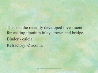 This is a the recently developed investment
for casting titanium inlay, crown and bridge.
Binder - calcia
Refractory -Zirconia

www.indiandentalacademy.com

 