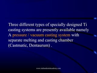 Three different types of specially designed Ti
casting systems are presently available namely
A pressure / vacuum casting system with
separate melting and casting chamber
(Castmatic, Dentaurum) .

www.indiandentalacademy.com

 
