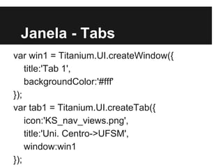 Janela - Tabs
var win1 = Titanium.UI.createWindow({
title:'Tab 1',
backgroundColor:'#fff'
});
var tab1 = Titanium.UI.createTab({
icon:'KS_nav_views.png',
title:'Uni. Centro->UFSM',
window:win1
});
 