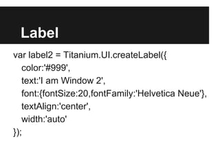 Label
var label2 = Titanium.UI.createLabel({
color:'#999',
text:'I am Window 2',
font:{fontSize:20,fontFamily:'Helvetica Neue'},
textAlign:'center',
width:'auto'
});
 