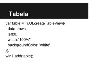 Tabela
var table = Ti.UI.createTableView({
data: rows,
left:0,
width:"100%",
backgroundColor: 'white'
});
win1.add(table);
 