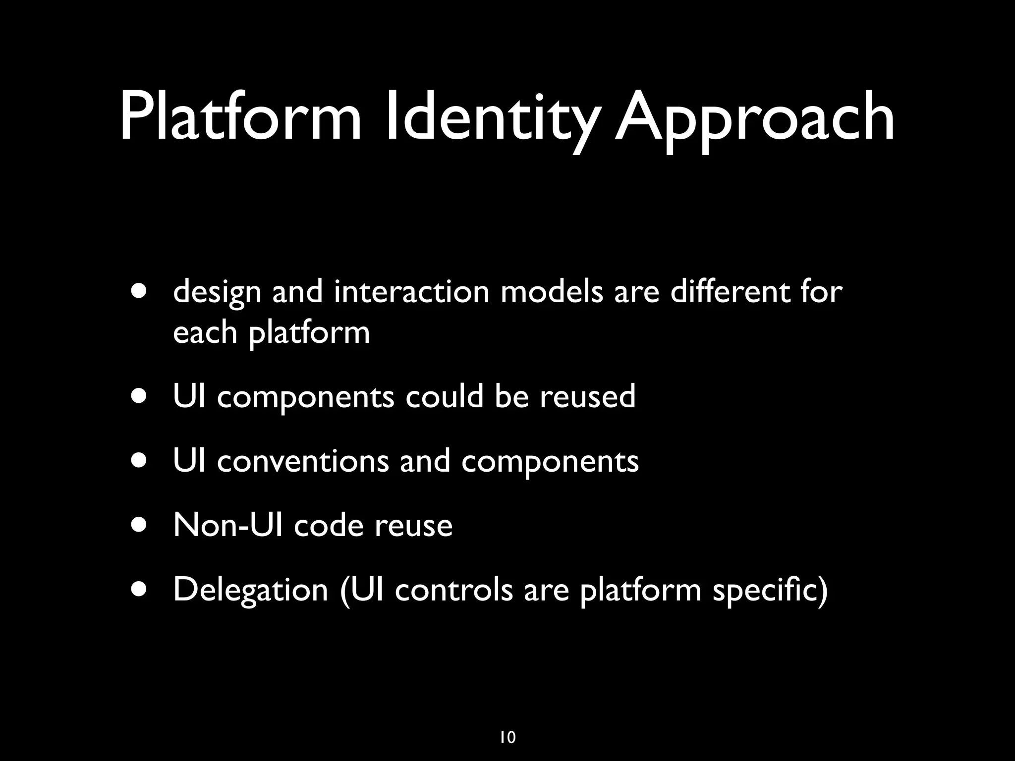 Platform Identity Approach

•   design and interaction models are different for
    each platform

•   UI components could be reused

•   UI conventions and components

•   Non-UI code reuse

•   Delegation (UI controls are platform speciﬁc)



                          10
 