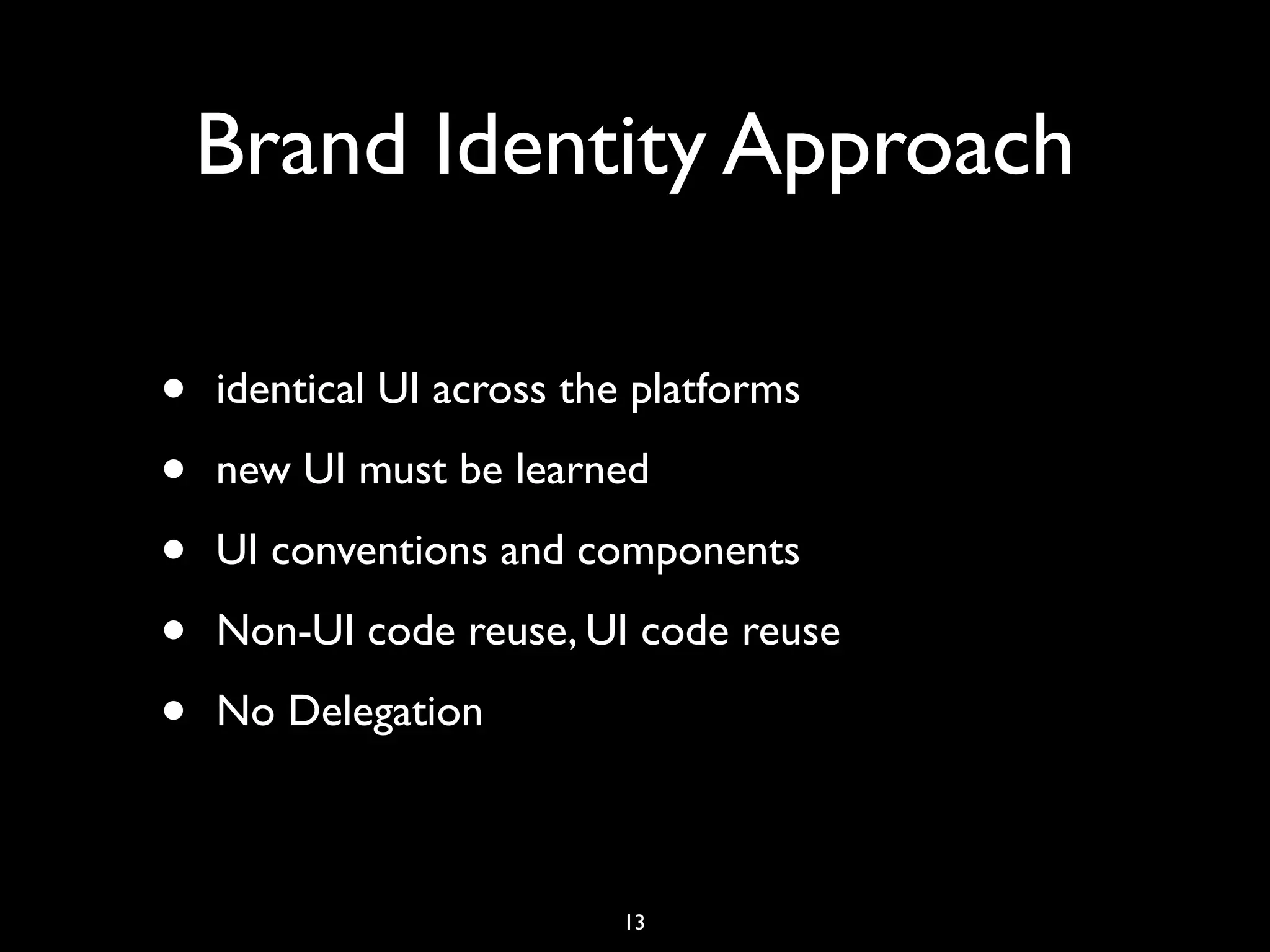 Brand Identity Approach

•   identical UI across the platforms

•   new UI must be learned

•   UI conventions and components

•   Non-UI code reuse, UI code reuse

•   No Delegation



                          13
 