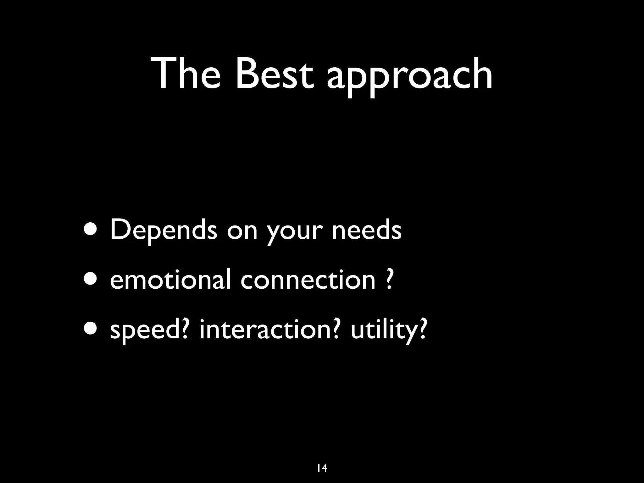 The Best approach


• Depends on your needs
• emotional connection ?
• speed? interaction? utility?

                    14
 