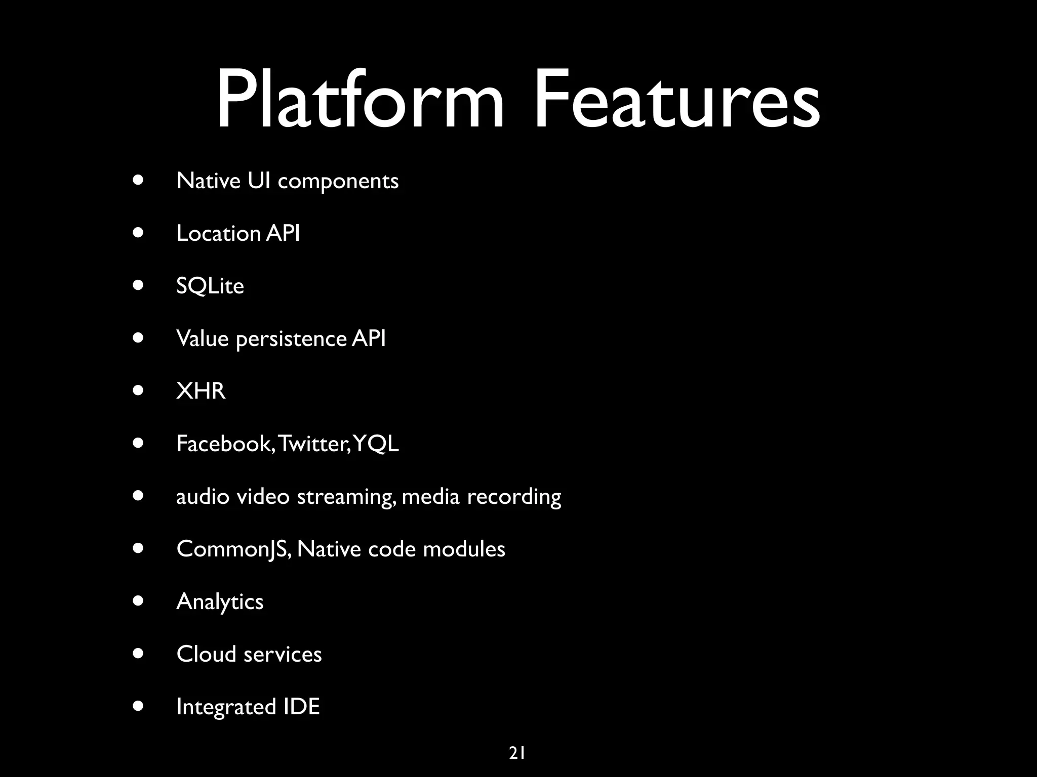 Platform Features
•   Native UI components

•   Location API

•   SQLite

•   Value persistence API

•   XHR

•   Facebook, Twitter,YQL

•   audio video streaming, media recording

•   CommonJS, Native code modules

•   Analytics

•   Cloud services

•   Integrated IDE
                                    21
 