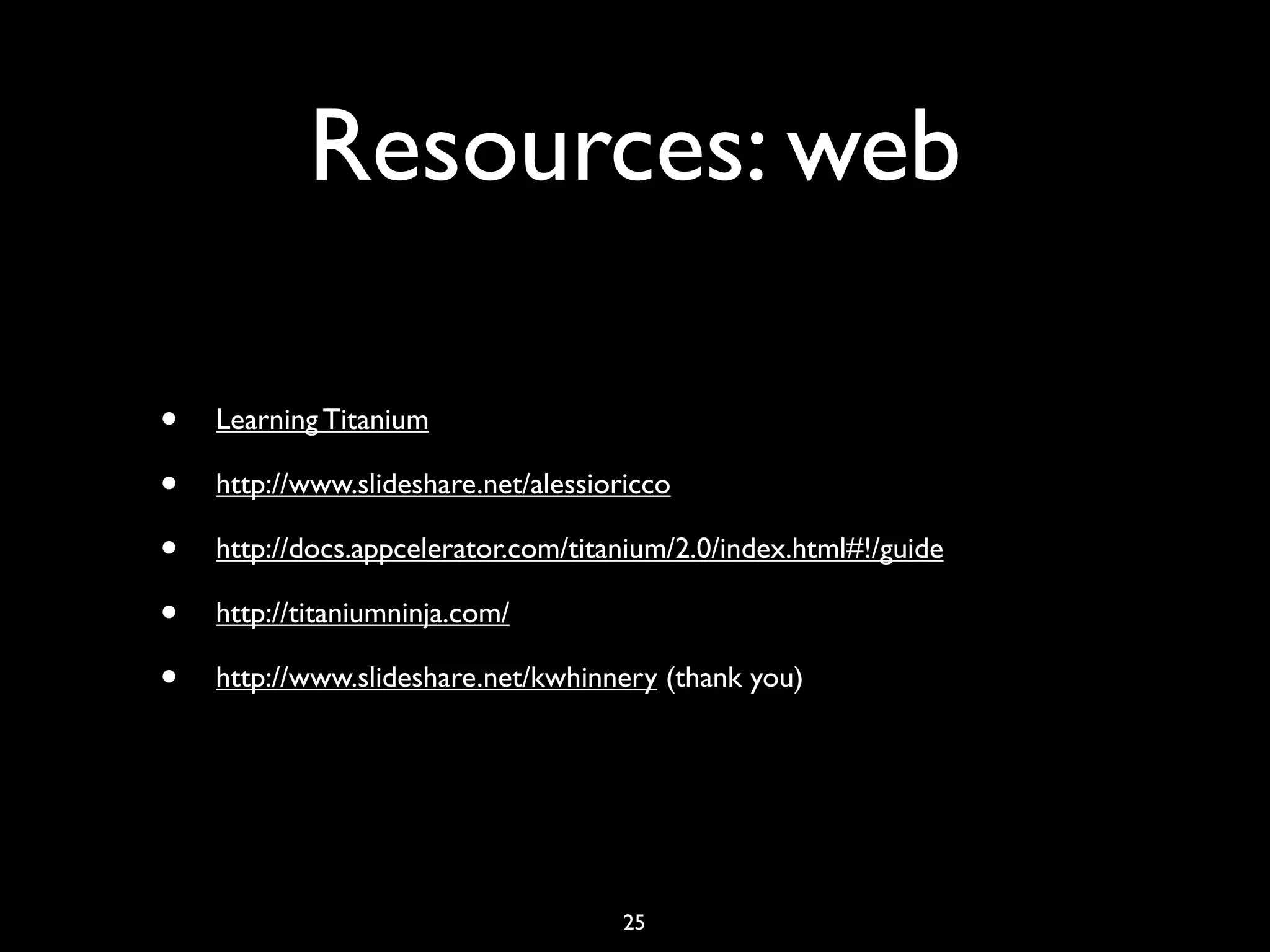 Resources: web

•   Learning Titanium

•   http://www.slideshare.net/alessioricco

•   http://docs.appcelerator.com/titanium/2.0/index.html#!/guide

•   http://titaniumninja.com/

•   http://www.slideshare.net/kwhinnery (thank you)




                                      25
 