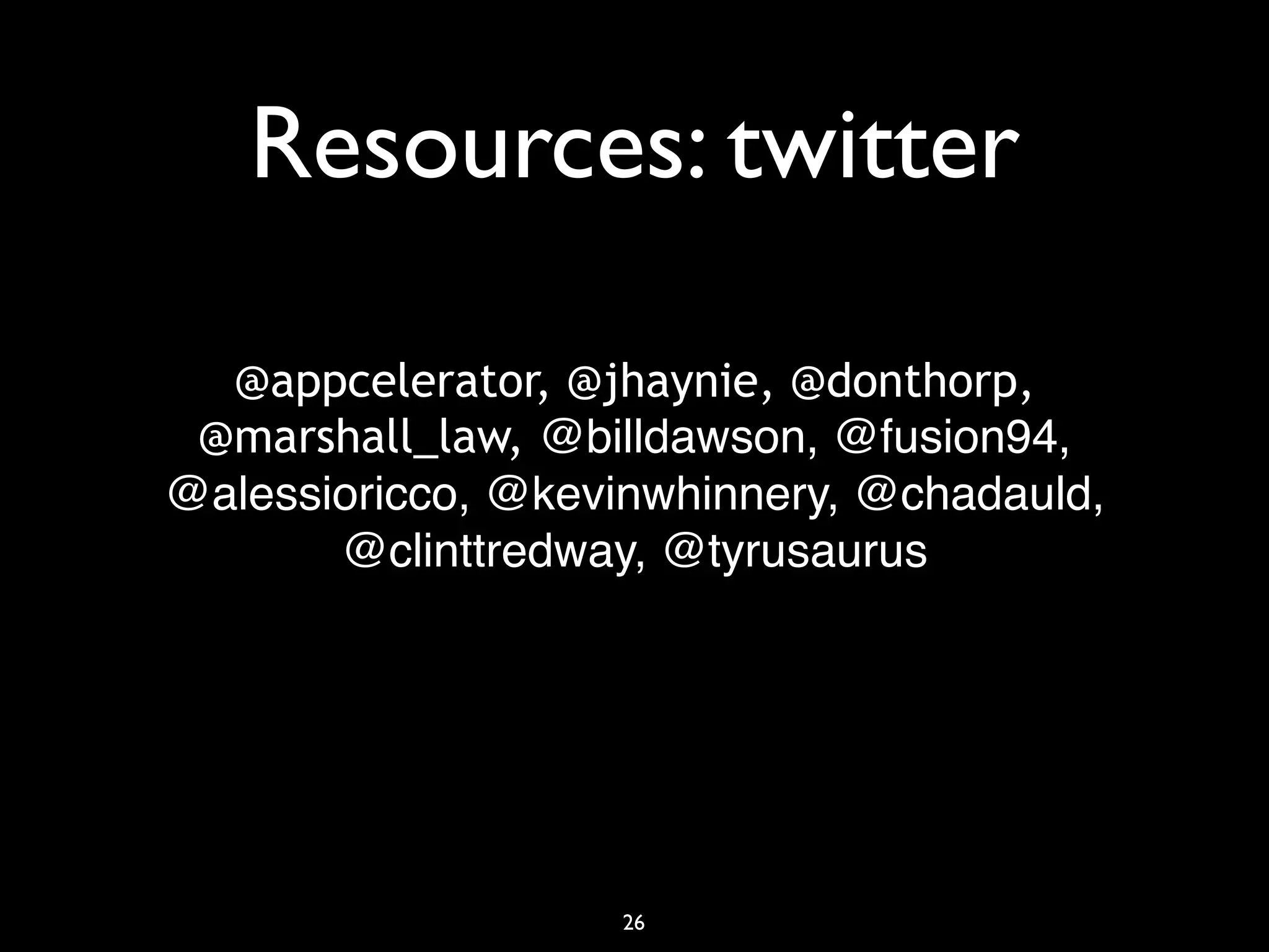 Resources: twitter

  @appcelerator, @jhaynie, @donthorp,
 @marshall_law, @billdawson, @fusion94,
@alessioricco, @kevinwhinnery, @chadauld,
       @clinttredway, @tyrusaurus




                   26
 